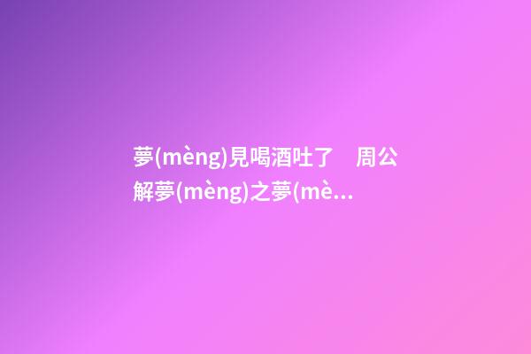 夢(mèng)見喝酒吐了　周公解夢(mèng)之夢(mèng)到喝酒吐了
